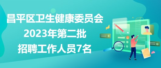 北京市昌平区卫生健康委员会2023年第二批招聘工作人员7名