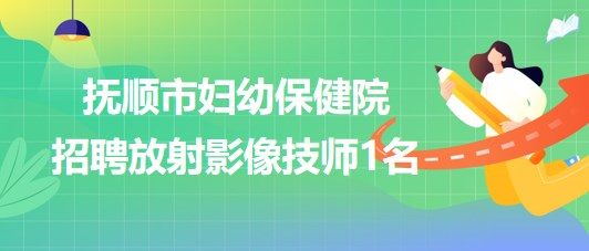 辽宁省抚顺市妇幼保健院2023年招聘放射影像技师1名