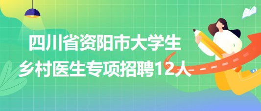四川省资阳市2023年7月大学生乡村医生专项招聘12人