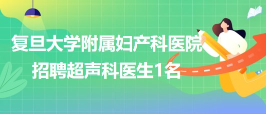 上海复旦大学附属妇产科医院2023年招聘超声科医生1名
