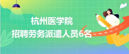 杭州医学院2023年招聘劳务派遣人员6名