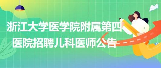 浙江大学医学院附属第四医院2023年招聘儿科医师公告