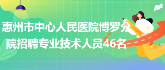 惠州市中心人民医院博罗分院2023年招聘专业技术人员46名