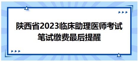 错过不能考试！陕西省2023临床助理医师笔试缴费今日最后一天！