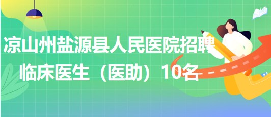 凉山州盐源县人民医院2023年招聘临床医生（医助）10名