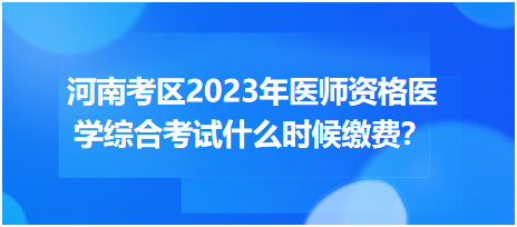 河南考区2023年中西医执业医师医学综合考试什么时候缴费？