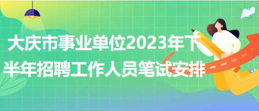 大庆市事业单位2023年下半年招聘工作人员笔试安排