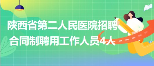 陕西省第二人民医院2023年7月招聘合同制聘用工作人员4人