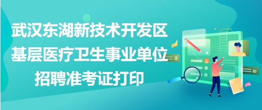 武汉东湖新技术开发区基层医疗卫生事业单位招聘准考证打印