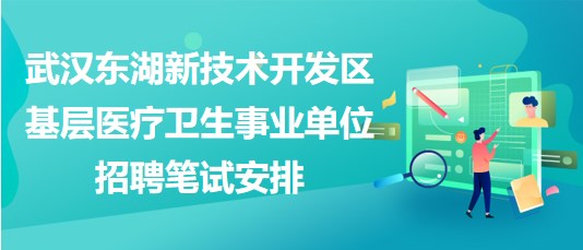 武汉东湖新技术开发区基层医疗卫生事业单位招聘笔试安排