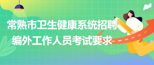江苏省常熟市卫生健康系统2023年招聘编外工作人员考试要求