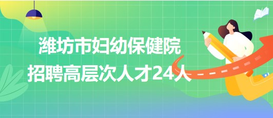 潍坊市妇幼保健院2023年招聘高层次人才24人