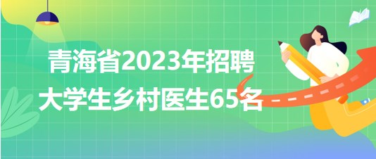 青海省2023年招聘大学生乡村医生65名
