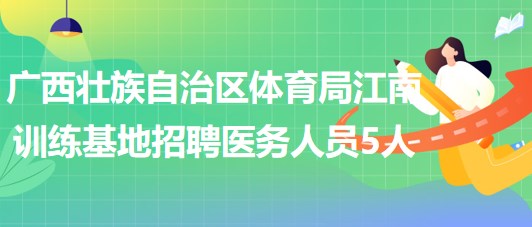 广西壮族自治区体育局江南训练基地2023年招聘医务人员5人