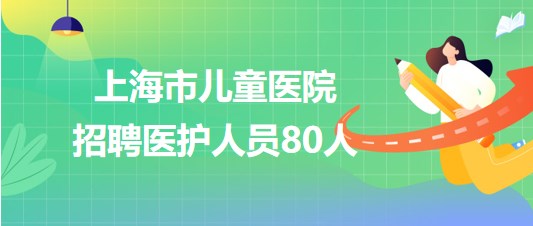 上海市儿童医院2023年7月招聘医护人员80人