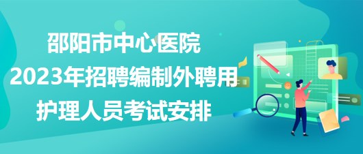 邵阳市中心医院2023年招聘编制外聘用护理人员考试安排