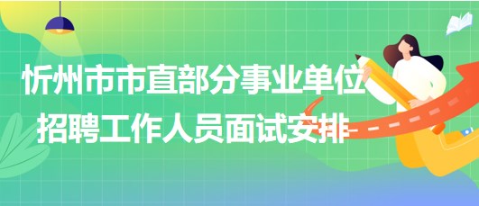 忻州市2023年市直部分事业单位招聘工作人员面试安排