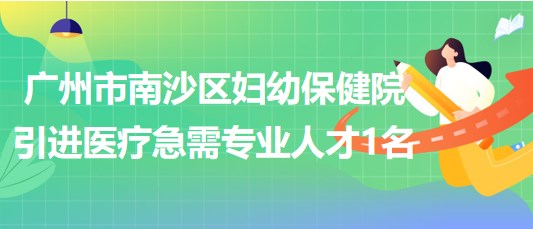 广州市南沙区妇幼保健院2023年引进医疗急需专业人才1名