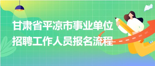 甘肃省平凉市事业单位2023年招聘工作人员报名流程