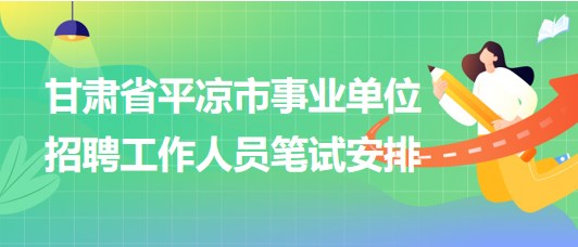 甘肃省平凉市事业单位2023年招聘工作人员笔试安排