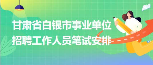 甘肃省白银市2023年事业单位招聘工作人员笔试安排