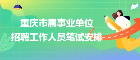 重庆市属事业单位2023年第三季度招聘工作人员笔试安排