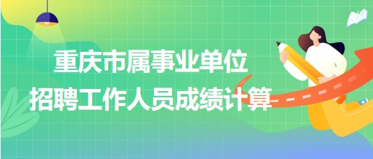 重庆市属事业单位2023年第三季度招聘工作人员成绩计算