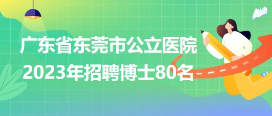 广东省东莞市公立医院2023年招聘博士80名