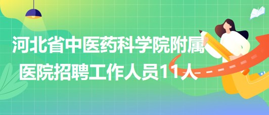 河北省中医药科学院附属医院2023年招聘工作人员11人