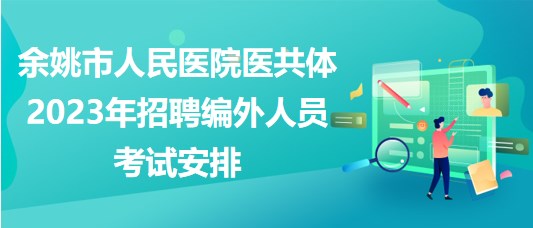 浙江省余姚市人民医院医共体2023年招聘编外人员考试安排