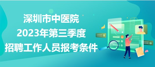 深圳市中医院2023年第三季度招聘工作人员报考条件