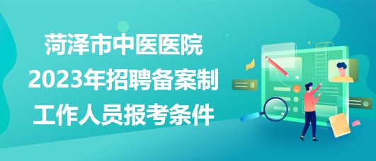 山东省菏泽市中医医院2023年招聘备案制工作人员报考条件