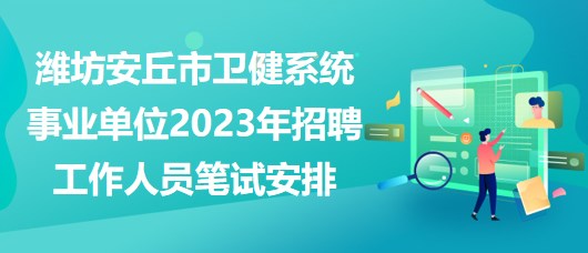 潍坊安丘市卫健系统事业单位2023年招聘工作人员笔试安排