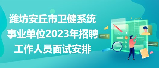 潍坊安丘市卫健系统事业单位2023年招聘工作人员面试安排
