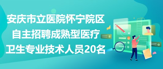 安庆市立医院怀宁院区自主招聘成熟型医疗卫生专业技术人员20名