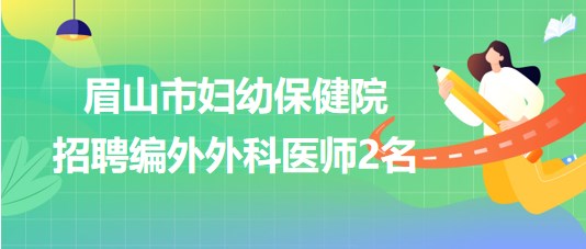 四川省眉山市妇幼保健院2023年8月招聘编外外科医师2名