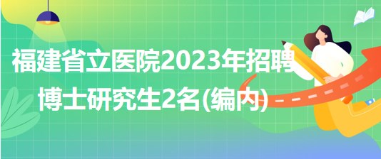 福建省立医院2023年招聘博士研究生2名(编内)