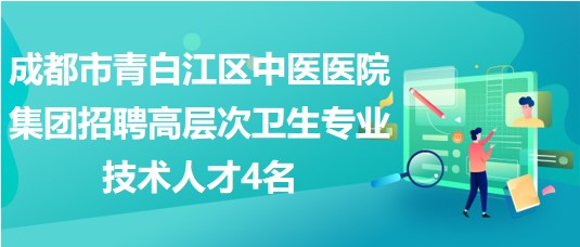 成都市青白江区中医医院集团招聘高层次卫生专业技术人才4名