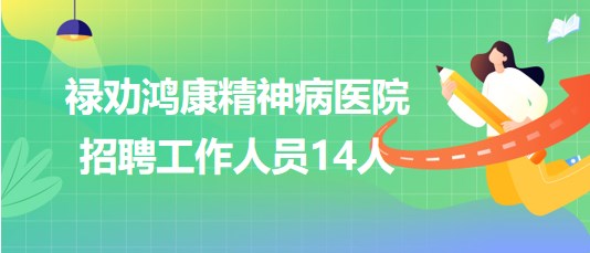 云南省昆明市禄劝鸿康精神病医院2023年招聘工作人员14人