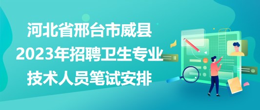 河北省邢台市威县2023年招聘卫生专业技术人员笔试安排