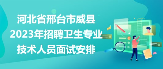 河北省邢台市威县2023年招聘卫生专业技术人员面试安排