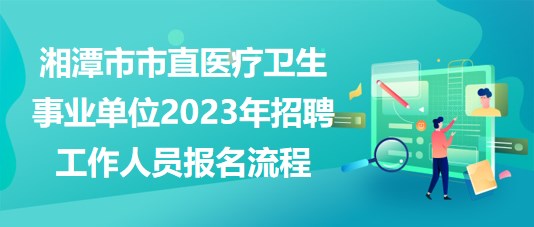 湘潭市市直医疗卫生事业单位2023年招聘工作人员报名流程