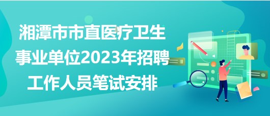 湘潭市市直医疗卫生事业单位2023年招聘工作人员笔试安排