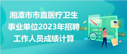 湘潭市市直医疗卫生事业单位2023年招聘工作人员成绩计算