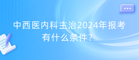 中西医内科主治2024年报考有什么条件？