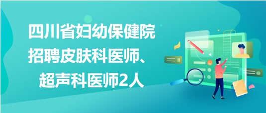 四川省妇幼保健院2023年招聘皮肤科医师、超声科医师2人
