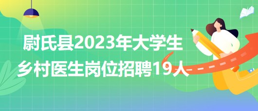 河南省开封市尉氏县2023年大学生乡村医生岗位招聘19人