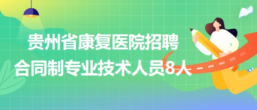 贵州省康复医院2023年招聘合同制专业技术人员8人