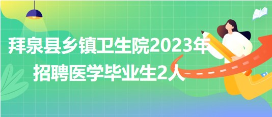 黑龙江省齐齐哈尔市拜泉县乡镇卫生院2023年招聘医学毕业生2人