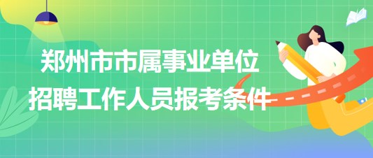 郑州市市属事业单位2023年招聘工作人员报考条件